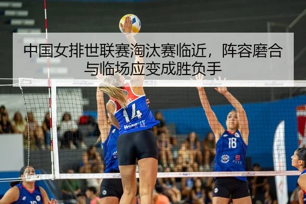 中国女排世联赛淘汰赛临近，阵容磨合与临场应变成胜负手