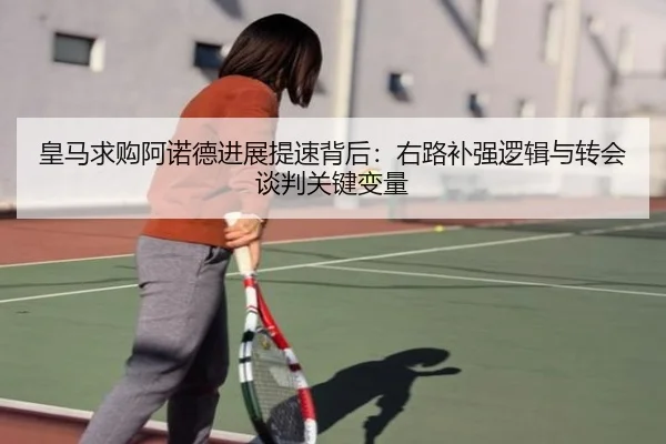 皇马求购阿诺德进展提速背后：右路补强逻辑与转会谈判关键变量（Milan Sports）